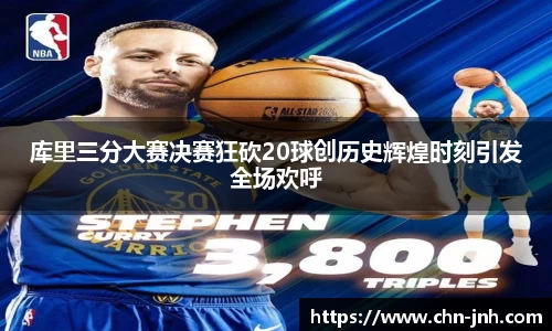 库里三分大赛决赛狂砍20球创历史辉煌时刻引发全场欢呼